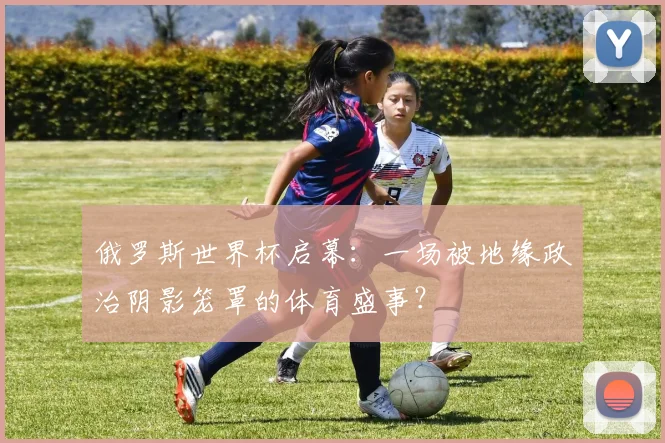 俄罗斯世界杯启幕：一场被地缘政治阴影笼罩的体育盛事？