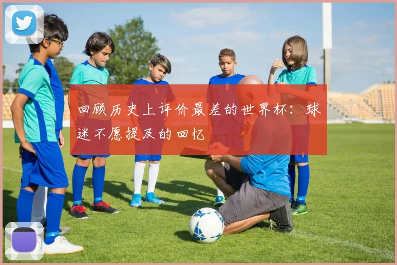 回顾历史上评价最差的世界杯：球迷不愿提及的回忆