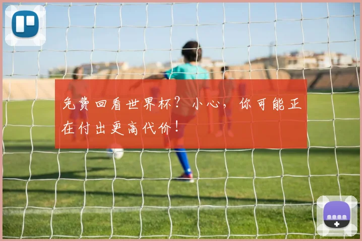 免费回看世界杯？小心，你可能正在付出更高代价！