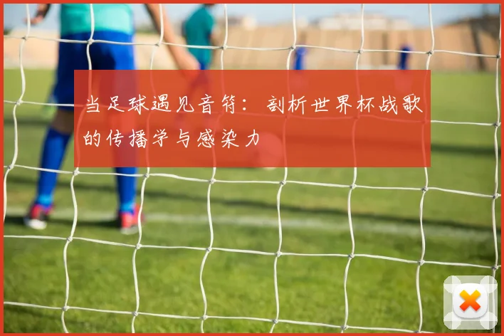 当足球遇见音符：剖析世界杯战歌的传播学与感染力
