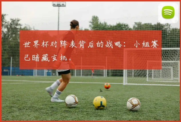 世界杯对阵表背后的战略：小组赛已暗藏玄机。