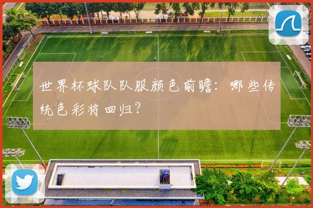 世界杯球队队服颜色前瞻：哪些传统色彩将回归？