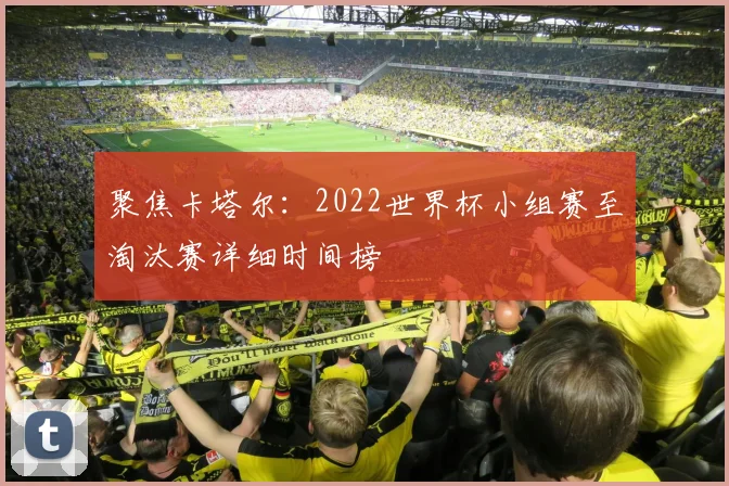 聚焦卡塔尔：2022世界杯小组赛至淘汰赛详细时间榜