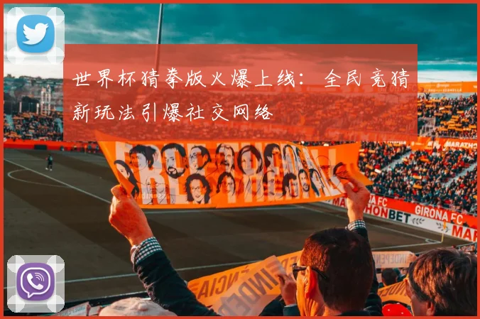 世界杯猜拳版火爆上线：全民竞猜新玩法引爆社交网络
