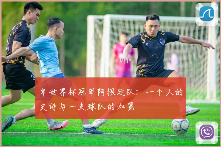 年世界杯冠军阿根廷队：一个人的史诗与一支球队的加冕