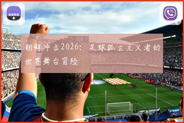 朝鲜冲击2026：足球孤立主义者的世界舞台冒险